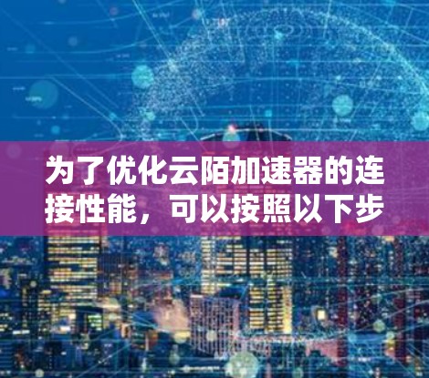 为了优化云陌加速器的连接性能,可以按照以下步骤进行 为了优化云陌加速器的连接性能,可以按照以下步骤进行