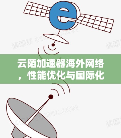 云陌加速器海外网络,性能优化与国际化部署方案探索 云陌加速器海外网络,性能优化与国际化部署方案探索