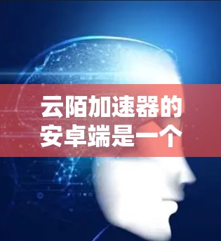 云陌加速器的安卓端是一个非常实用的网络优化工具,能够帮助用户在网络条件不佳的情况下加速浏览、下载等操作。以下是使用云陌加速器安卓端的步骤 云陌加速器的安卓端是一个非常实用的网络优化工具,能够帮助用户在网络条件不佳的情况下加速浏览、下载等操作。以下是使用云陌加速器安卓端的步骤