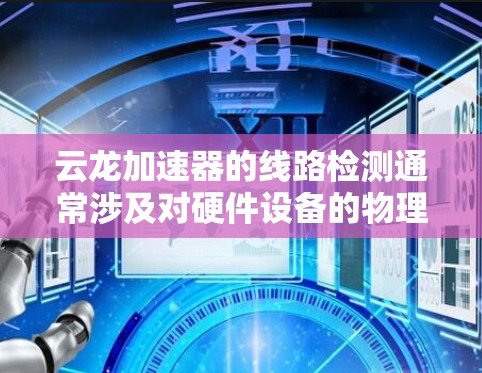 云龙加速器的线路检测通常涉及对硬件设备的物理和电路状态检查,确保设备运行正常。以下是一些常见的线路检测步骤和注意事项 云龙加速器的线路检测通常涉及对硬件设备的物理和电路状态检查,确保设备运行正常。以下是一些常见的线路检测步骤和注意事项