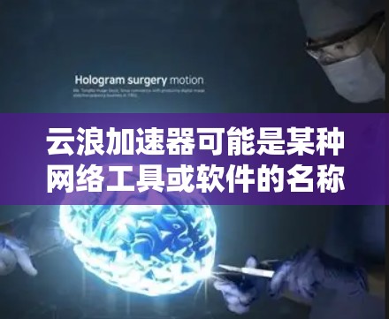 云浪加速器可能是某种网络工具或软件的名称,但目前并没有广泛知名的云浪加速器产品。为了帮助您找到相关信息,以下是一些可能的方法 云浪加速器可能是某种网络工具或软件的名称,但目前并没有广泛知名的云浪加速器产品。为了帮助您找到相关信息,以下是一些可能的方法