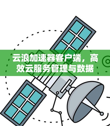 云浪加速器客户端,高效云服务管理与数据传输解决方案 云浪加速器客户端,高效云服务管理与数据传输解决方案