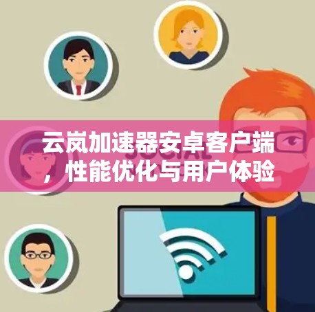 云岚加速器安卓客户端,性能优化与用户体验提升 云岚加速器安卓客户端,性能优化与用户体验提升