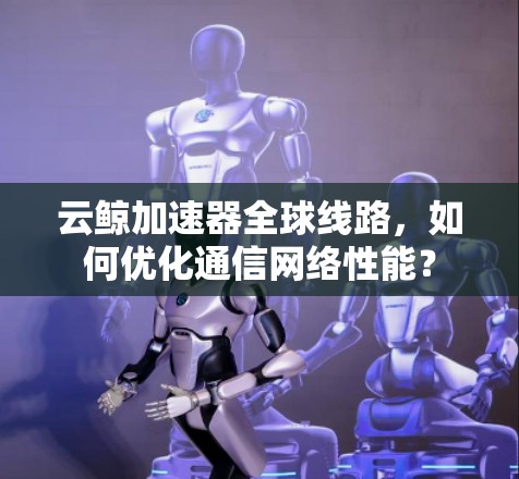 云鲸加速器全球线路,如何优化通信网络性能? 云鲸加速器全球线路,如何优化通信网络性能?