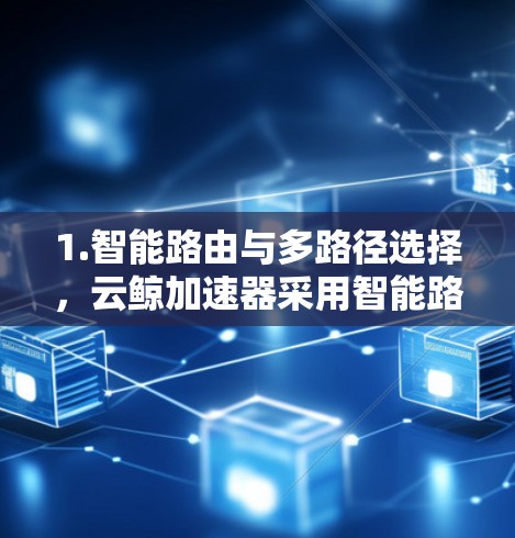1.智能路由与多路径选择，云鲸加速器采用智能路由算法，根据实时网络状况自动选择最优路径，确保数据传输速度最快，延迟最低