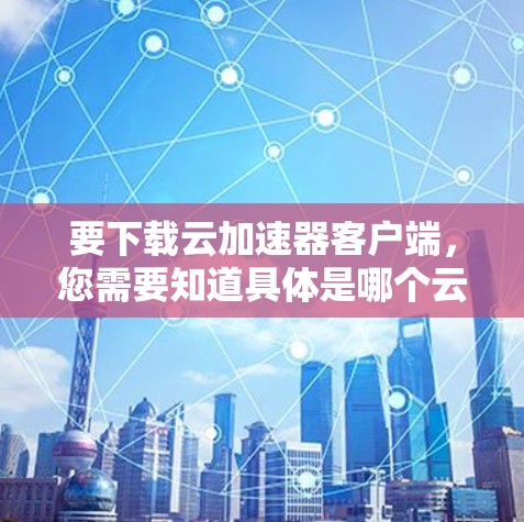 要下载云加速器客户端，您需要知道具体是哪个云服务提供商的云加速器。以下是一些常见的云加速器客户端下载方法