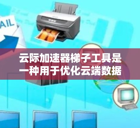 云际加速器梯子工具是一种用于优化云端数据传输的高效解决方案，旨在通过动态调整和智能路由策略，提升数据迁移和备份的速度与稳定性。以下是对其功能和技术的详细分析