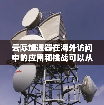 云际加速器在海外访问中的应用和挑战可以从以下几个方面进行详细分析 云际加速器在海外访问中的应用和挑战可以从以下几个方面进行详细分析