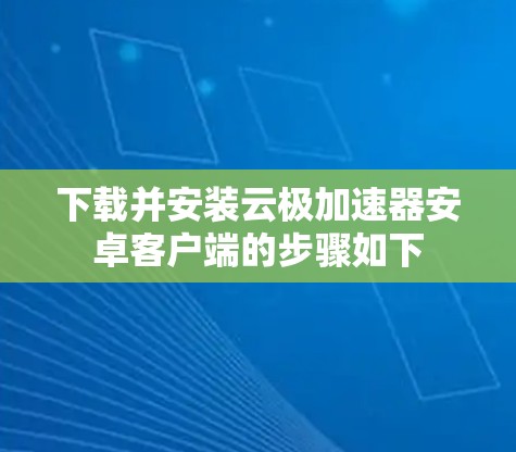 下载并安装云极加速器安卓客户端的步骤如下