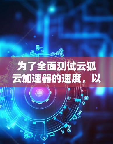 为了全面测试云狐云加速器的速度，以下是一个有条理的测试步骤和方法