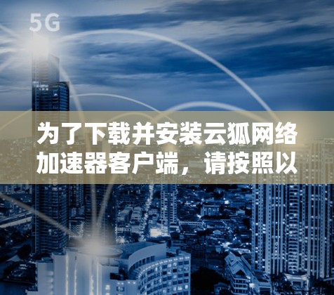 为了下载并安装云狐网络加速器客户端,请按照以下步骤操作 为了下载并安装云狐网络加速器客户端,请按照以下步骤操作