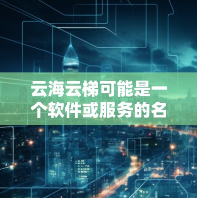 云海云梯可能是一个软件或服务的名称，但目前没有具体的信息可以提供最新的版本更新。通常，软件或服务的最新版本信息可以通过以下途径获取