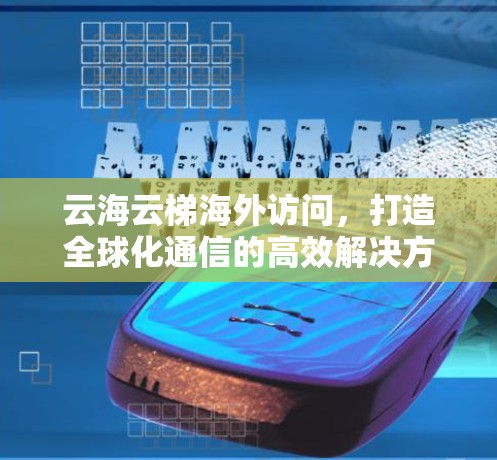 云海云梯海外访问，打造全球化通信的高效解决方案