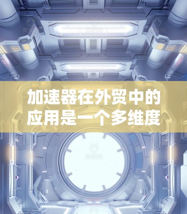 加速器在外贸中的应用是一个多维度的概念，涉及支付结算、信用评估、贸易融资等多个方面。以下是对加速器在外贸中的详细分析