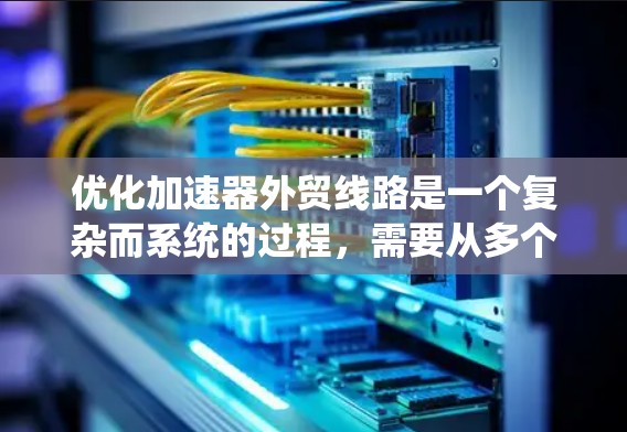 优化加速器外贸线路是一个复杂而系统的过程，需要从多个维度进行全面评估和改进。以下是一个有条理的优化策略，帮助您提升外贸业务效率和市场竞争力