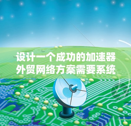 设计一个成功的加速器外贸网络方案需要系统性地考虑多个关键因素，确保在国际市场上有效拓展业务、建立合作伙伴关系并保持竞争力。以下是一个有条理的实施步骤