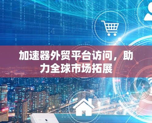 加速器外贸平台访问,助力全球市场拓展 加速器外贸平台访问,助力全球市场拓展