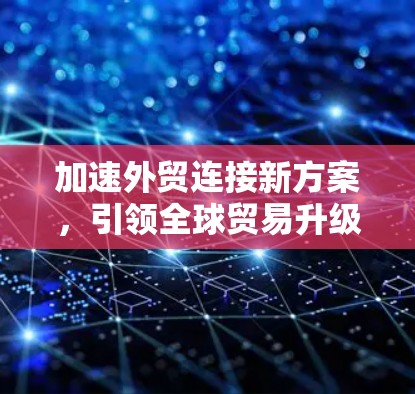 加速外贸连接新方案,引领全球贸易升级 加速外贸连接新方案,引领全球贸易升级