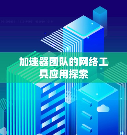 加速器团队的网络工具应用探索 加速器团队的网络工具应用探索