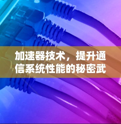 加速器技术,提升通信系统性能的秘密武器 加速器技术,提升通信系统性能的秘密武器