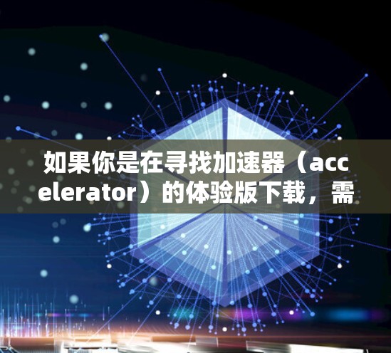 如果你是在寻找加速器（accelerator）的体验版下载，需要注意的是，许多加速器工具和平台通常提供免费或试用版本，但具体的下载链接和资源可能需要通过官方网站或授权渠道获取