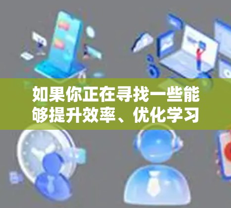 如果你正在寻找一些能够提升效率、优化学习或工作体验的应用程序，可以考虑以下几种类型的加速器体验APP