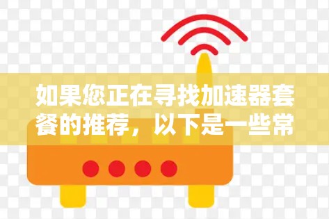 如果您正在寻找加速器套餐的推荐,以下是一些常见的加速器类型和使用场景的建议 如果您正在寻找加速器套餐的推荐,以下是一些常见的加速器类型和使用场景的建议