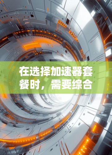 在选择加速器套餐时,需要综合考虑以下几个关键因素 在选择加速器套餐时,需要综合考虑以下几个关键因素