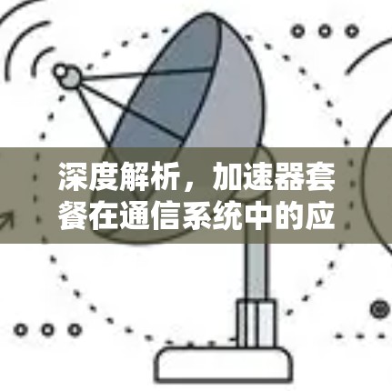 深度解析,加速器套餐在通信系统中的应用与挑战 深度解析,加速器套餐在通信系统中的应用与挑战