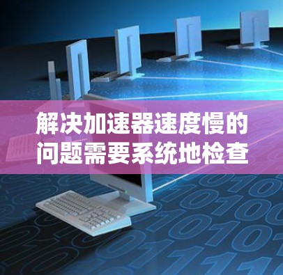 解决加速器速度慢的问题需要系统地检查和维护各个可能影响加速效果的因素。以下是逐步的解决方案