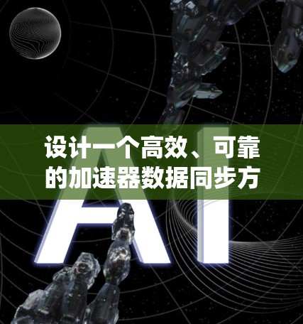 设计一个高效、可靠的加速器数据同步方案需要综合考虑多个关键因素,确保数据能够在不同的系统间高效传输、保持一致性,并在大数据量下保持高性能。以下是一个结构化的方案设计