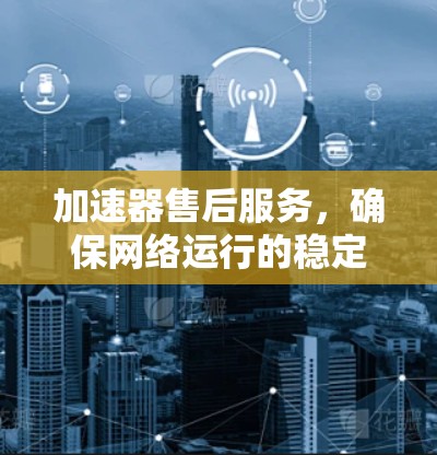 加速器售后服务，确保网络运行的稳定与高效