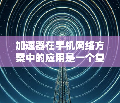 加速器在手机网络方案中的应用是一个复杂而多面手的技术，旨在通过优化数据传输路径和处理过程来提升网络性能。以下是对加速器在手机网络中的应用的详细分析